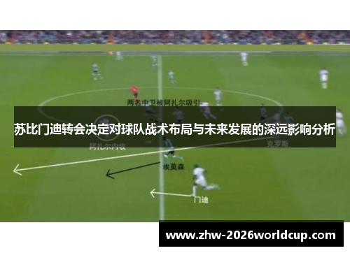 苏比门迪转会决定对球队战术布局与未来发展的深远影响分析 苏比门迪转会决定对球队战术布局与未来发展的深远影响分析