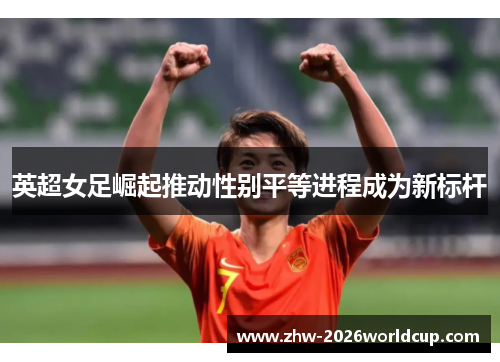 英超女足崛起推动性别平等进程成为新标杆