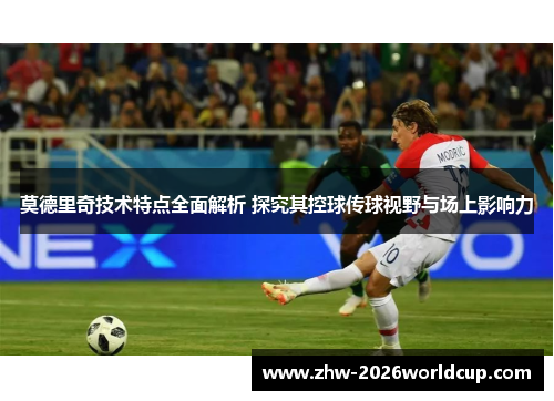 莫德里奇技术特点全面解析 探究其控球传球视野与场上影响力