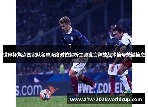 世界杯焦点国家队名单深度对位解析主帅发言释放战术信号关键信息