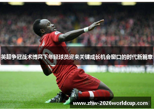 英超争冠战术博弈下年轻球员迎来关键成长机会窗口的时代新篇章