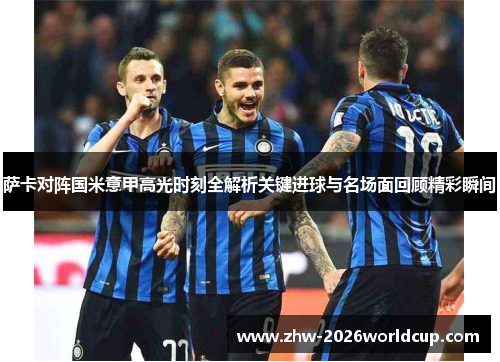 萨卡对阵国米意甲高光时刻全解析关键进球与名场面回顾精彩瞬间