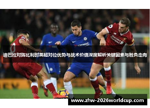 迪巴拉对阵比利时英超对位优势与战术价值深度解析关键因素与胜负走向