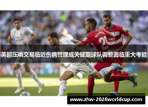 英超压哨交易临近伤病管理成关键期球队调整面临重大考验