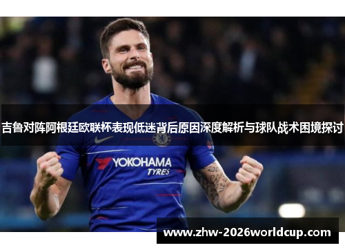 吉鲁对阵阿根廷欧联杯表现低迷背后原因深度解析与球队战术困境探讨