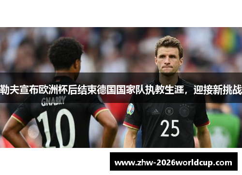 勒夫宣布欧洲杯后结束德国国家队执教生涯,迎接新挑战 勒夫宣布欧洲杯后结束德国国家队执教生涯,迎接新挑战