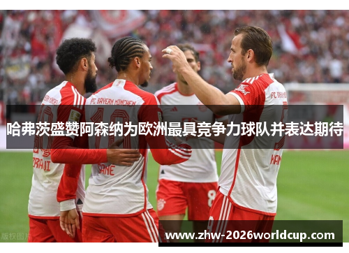 哈弗茨盛赞阿森纳为欧洲最具竞争力球队并表达期待 哈弗茨盛赞阿森纳为欧洲最具竞争力球队并表达期待