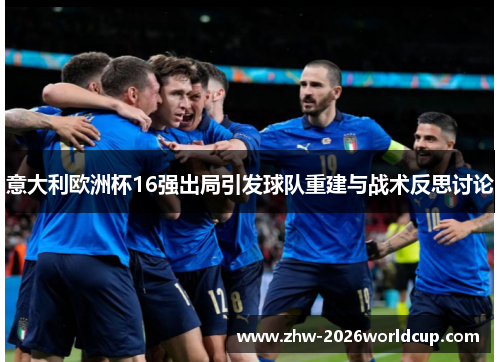 意大利欧洲杯16强出局引发球队重建与战术反思讨论 意大利欧洲杯16强出局引发球队重建与战术反思讨论