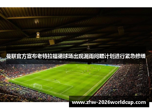 曼联官方宣布老特拉福德球场出现漏雨问题计划进行紧急修缮 曼联官方宣布老特拉福德球场出现漏雨问题计划进行紧急修缮