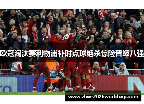 欧冠淘汰赛利物浦补时点球绝杀惊险晋级八强 欧冠淘汰赛利物浦补时点球绝杀惊险晋级八强