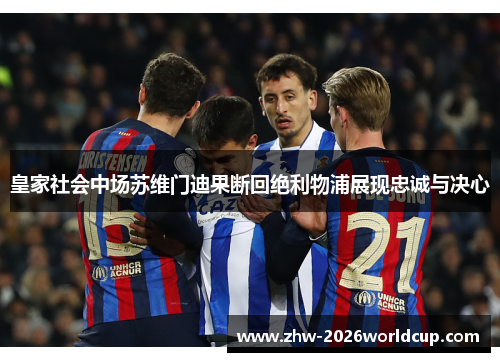 皇家社会中场苏维门迪果断回绝利物浦展现忠诚与决心