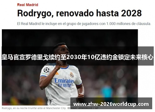 皇马官宣罗德里戈续约至2030年10亿违约金锁定未来核心