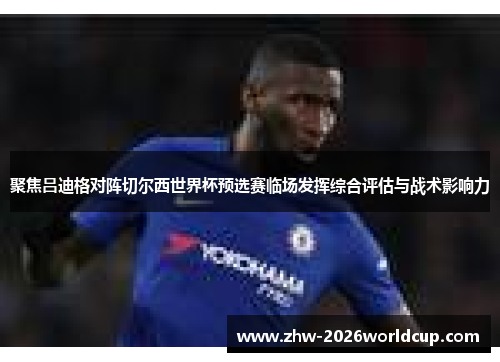 聚焦吕迪格对阵切尔西世界杯预选赛临场发挥综合评估与战术影响力