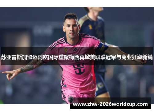 苏亚雷斯加盟迈阿密国际重聚梅西再掀美职联冠军与商业狂潮新篇 苏亚雷斯加盟迈阿密国际重聚梅西再掀美职联冠军与商业狂潮新篇