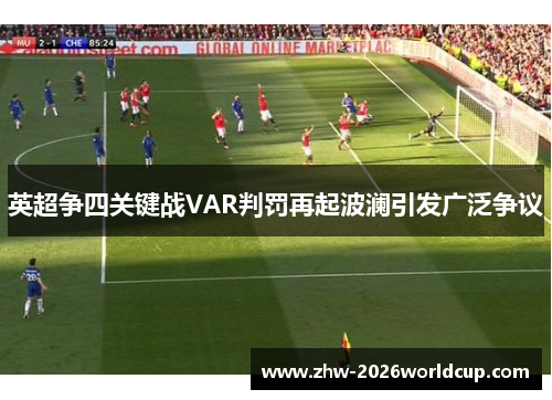 英超争四关键战VAR判罚再起波澜引发广泛争议