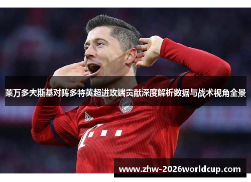 莱万多夫斯基对阵多特英超进攻端贡献深度解析数据与战术视角全景 莱万多夫斯基对阵多特英超进攻端贡献深度解析数据与战术视角全景