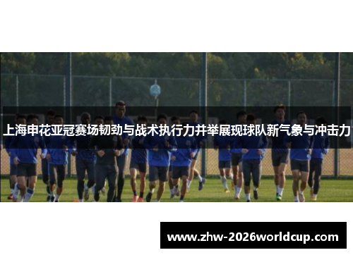 上海申花亚冠赛场韧劲与战术执行力并举展现球队新气象与冲击力 上海申花亚冠赛场韧劲与战术执行力并举展现球队新气象与冲击力