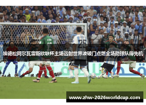 埃德松阿尔瓦雷斯欧联杯主场远射世界波破门点燃全场助球队得先机