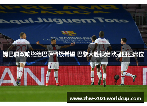 姆巴佩双响终结巴萨晋级希望 巴黎大胜锁定欧冠四强席位