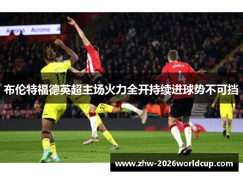 布伦特福德英超主场火力全开持续进球势不可挡