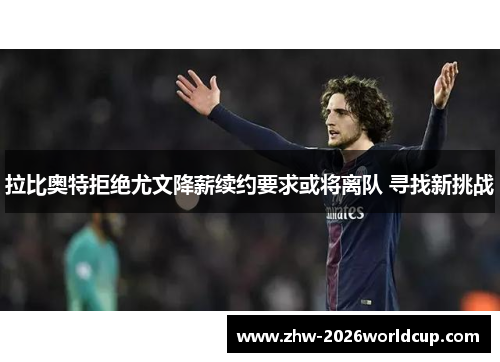 拉比奥特拒绝尤文降薪续约要求或将离队 寻找新挑战