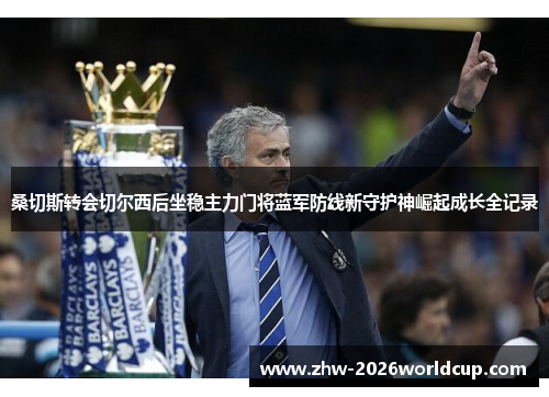 桑切斯转会切尔西后坐稳主力门将蓝军防线新守护神崛起成长全记录