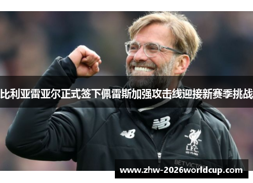 比利亚雷亚尔正式签下佩雷斯加强攻击线迎接新赛季挑战