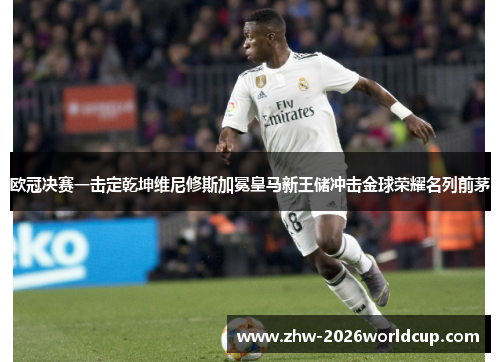 欧冠决赛一击定乾坤维尼修斯加冕皇马新王储冲击金球荣耀名列前茅