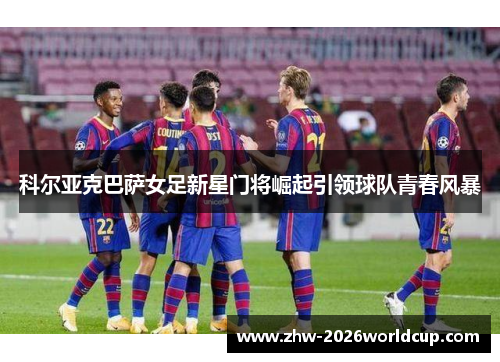 科尔亚克巴萨女足新星门将崛起引领球队青春风暴