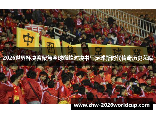 2026世界杯决赛聚焦全球巅峰对决书写足球新时代传奇历史荣耀 2026世界杯决赛聚焦全球巅峰对决书写足球新时代传奇历史荣耀