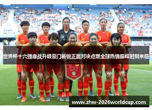 世界杯十六强鏖战升级豪门新锐正面对决点燃全球热情巅峰时刻来临 世界杯十六强鏖战升级豪门新锐正面对决点燃全球热情巅峰时刻来临