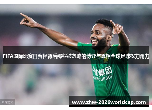 FIFA国际比赛日赛程背后那些被忽略的博弈与真相全球足球权力角力 FIFA国际比赛日赛程背后那些被忽略的博弈与真相全球足球权力角力