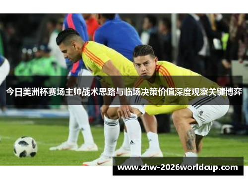 今日美洲杯赛场主帅战术思路与临场决策价值深度观察关键博弈 今日美洲杯赛场主帅战术思路与临场决策价值深度观察关键博弈