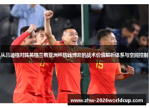 从吕迪格对阵英格兰看亚洲杯防线博弈的战术价值解析体系与空间控制 从吕迪格对阵英格兰看亚洲杯防线博弈的战术价值解析体系与空间控制