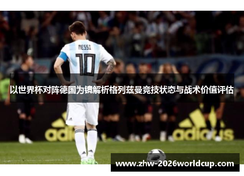 以世界杯对阵德国为镜解析格列兹曼竞技状态与战术价值评估 以世界杯对阵德国为镜解析格列兹曼竞技状态与战术价值评估