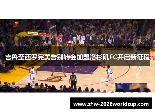 吉鲁圣西罗完美告别转会加盟洛杉矶FC开启新征程