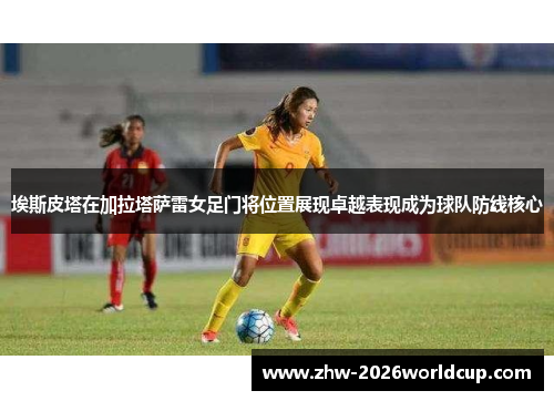 埃斯皮塔在加拉塔萨雷女足门将位置展现卓越表现成为球队防线核心