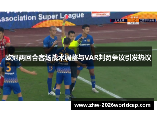 欧冠两回合客场战术调整与VAR判罚争议引发热议