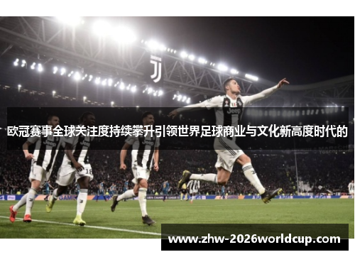 欧冠赛事全球关注度持续攀升引领世界足球商业与文化新高度时代的 欧冠赛事全球关注度持续攀升引领世界足球商业与文化新高度时代的